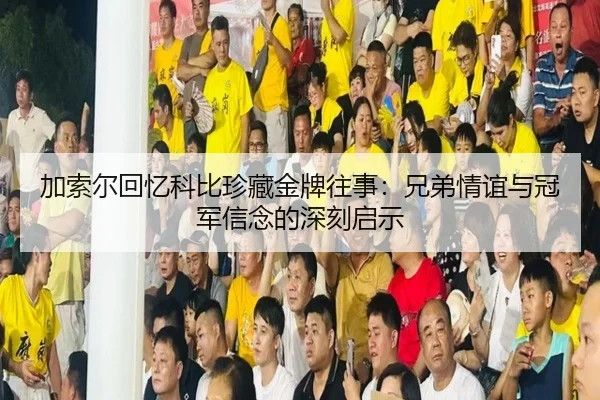 加索尔回忆科比珍藏金牌往事：兄弟情谊与冠军信念的深刻启示